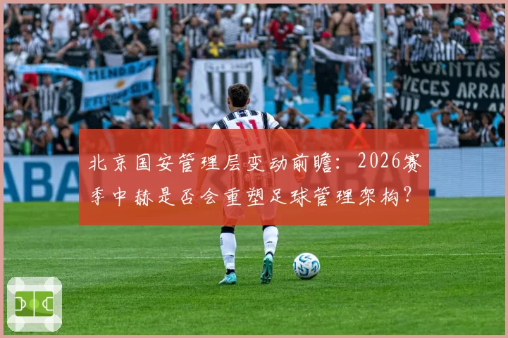 北京国安管理层变动前瞻：2026赛季中赫是否会重塑足球管理架构？