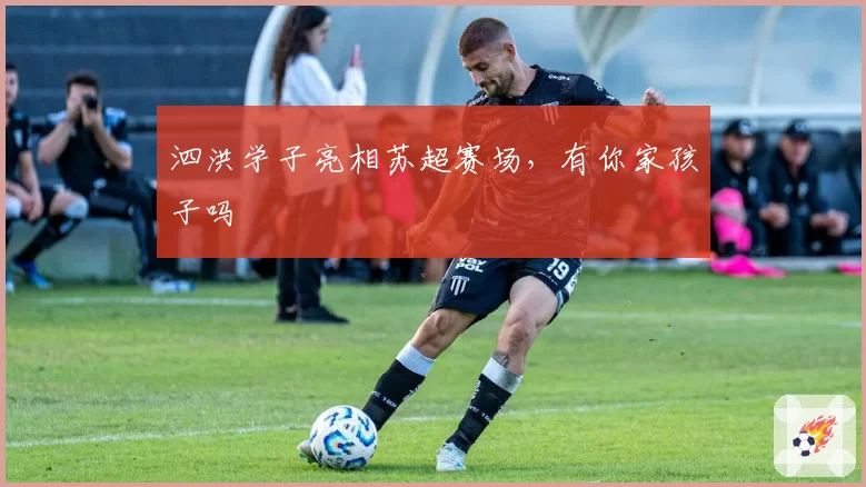 泗洪学子亮相苏超赛场，有你家孩子吗