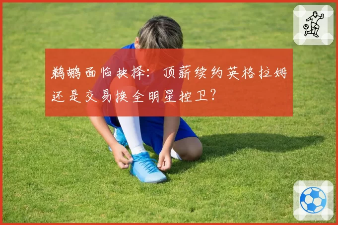 鹈鹕面临抉择:顶薪续约英格拉姆还是交易换全明星控卫?