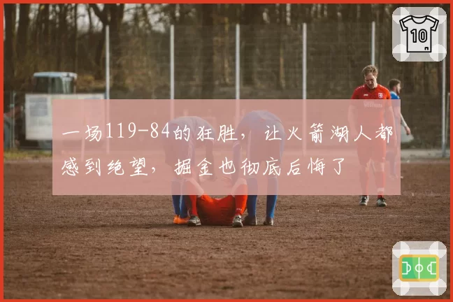 一场119-84的狂胜，让火箭湖人都感到绝望，掘金也彻底后悔了