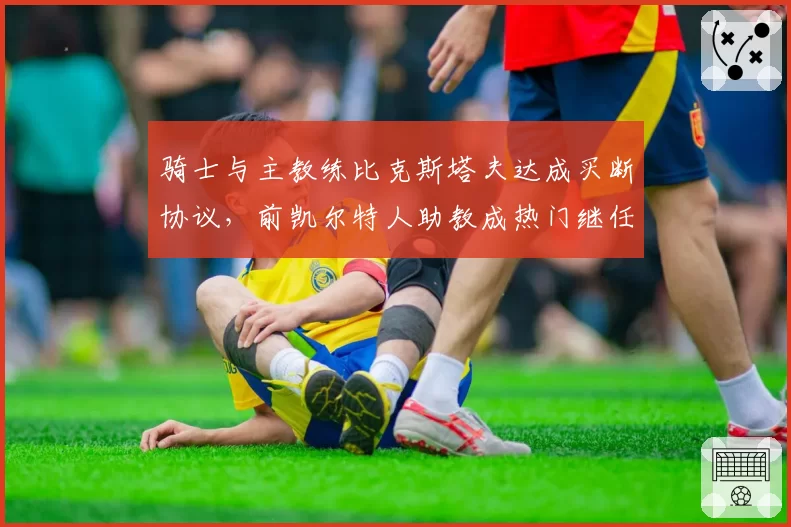 骑士与主教练比克斯塔夫达成买断协议，前凯尔特人助教成热门继任者