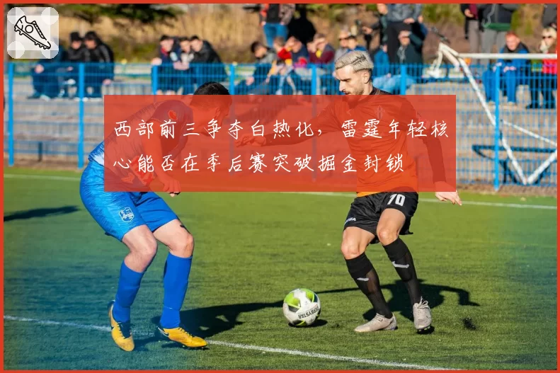 西部前三争夺白热化,雷霆年轻核心能否在季后赛突破掘金封锁