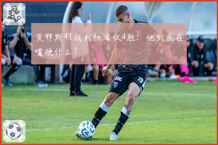 莫耶斯41战利物浦仅4胜：他到底在嘴硬什么？