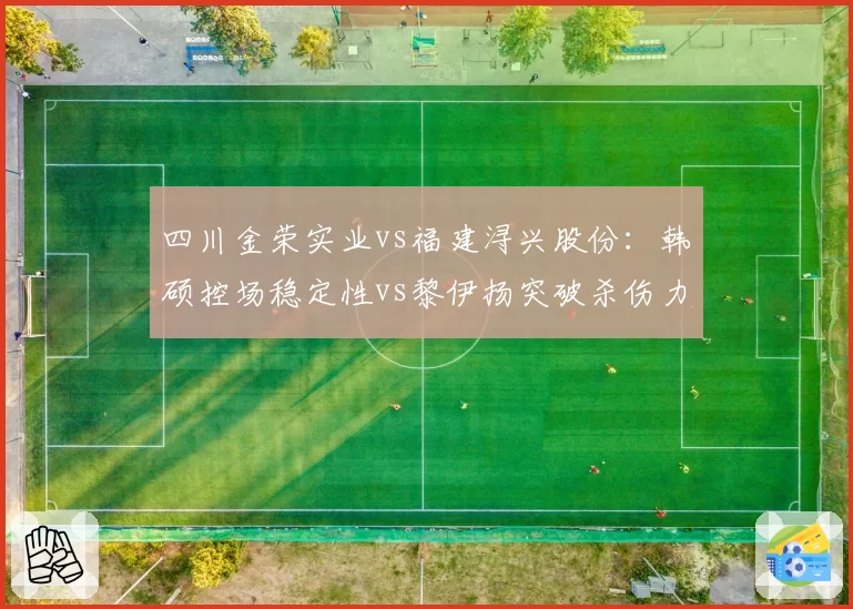 四川金荣实业vs福建浔兴股份：韩硕控场稳定性vs黎伊扬突破杀伤力