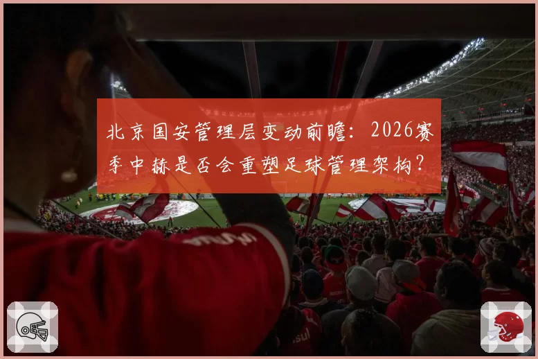 北京国安管理层变动前瞻：2026赛季中赫是否会重塑足球管理架构？