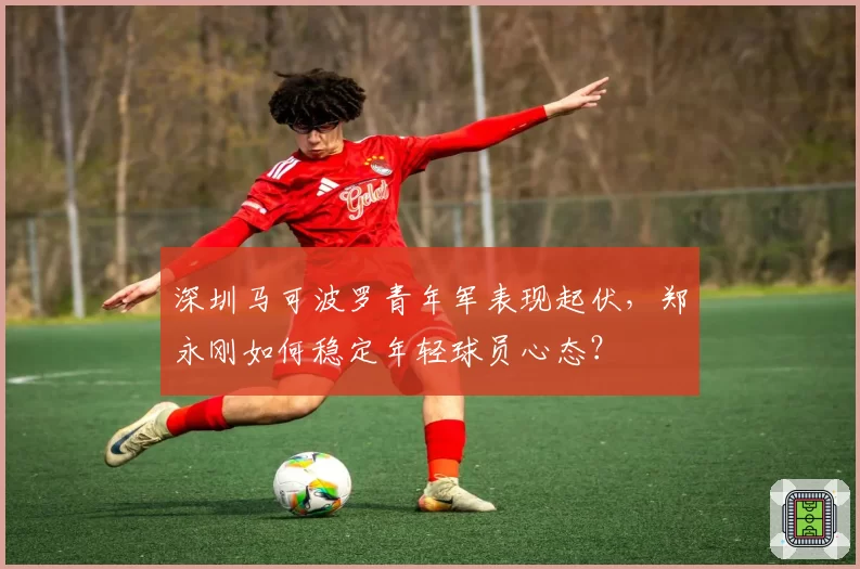 深圳马可波罗青年军表现起伏，郑永刚如何稳定年轻球员心态？