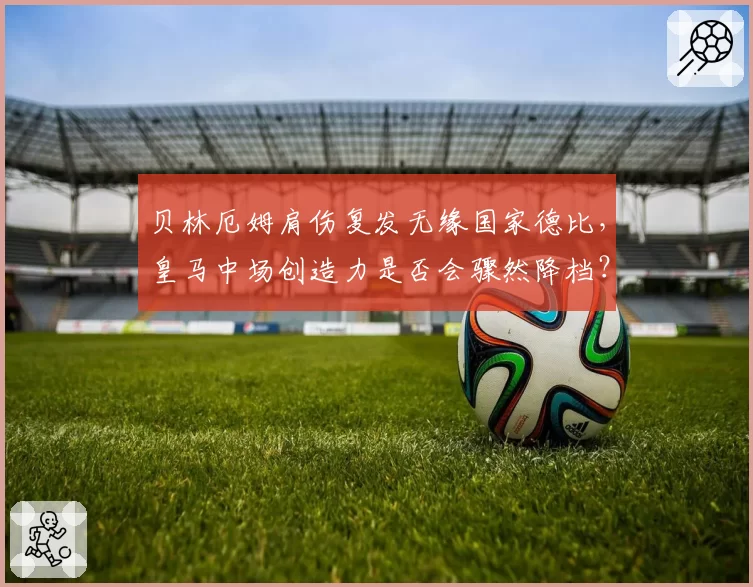 贝林厄姆肩伤复发无缘国家德比,皇马中场创造力是否会骤然降档?