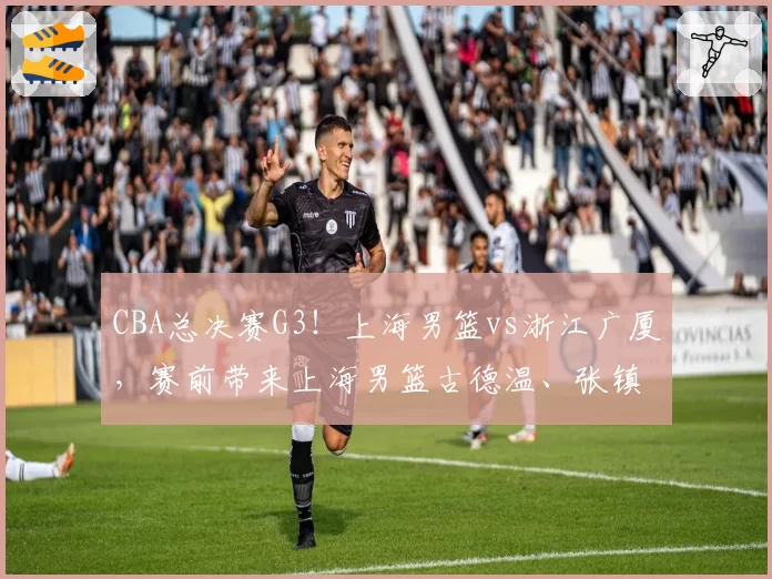 CBA总决赛G3!上海男篮vs浙江广厦,赛前带来上海男篮古德温、张镇麟、王哲林以及浙江广厦孙铭徽和布朗的最新消息