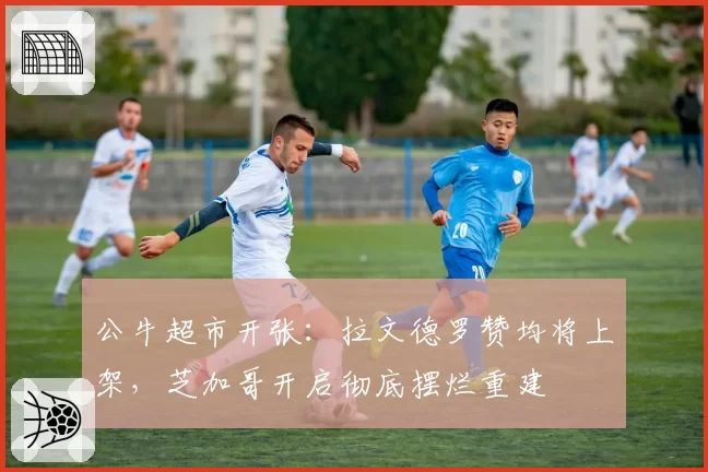 公牛超市开张:拉文德罗赞均将上架,芝加哥开启彻底摆烂重建