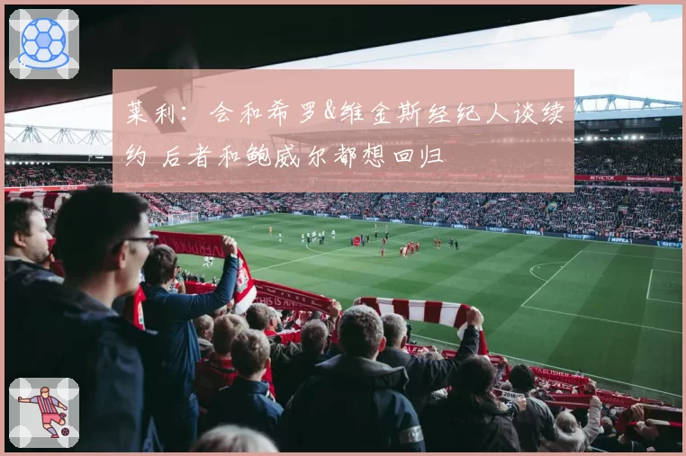 莱利：会和希罗&维金斯经纪人谈续约 后者和鲍威尔都想回归