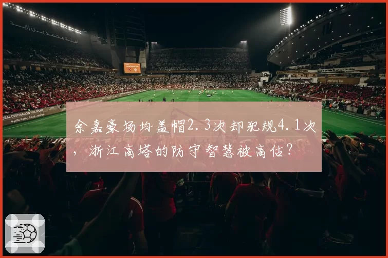 余嘉豪场均盖帽2.3次却犯规4.1次,浙江高塔的防守智慧被高估?