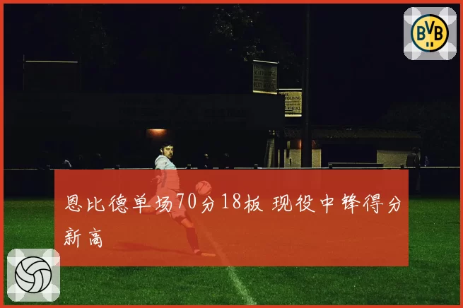 恩比德单场70分18板 现役中锋得分新高