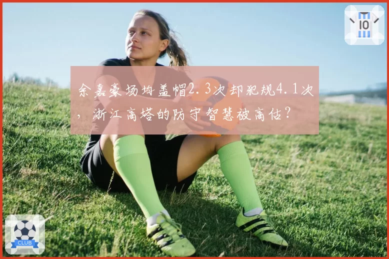 余嘉豪场均盖帽2.3次却犯规4.1次,浙江高塔的防守智慧被高估?