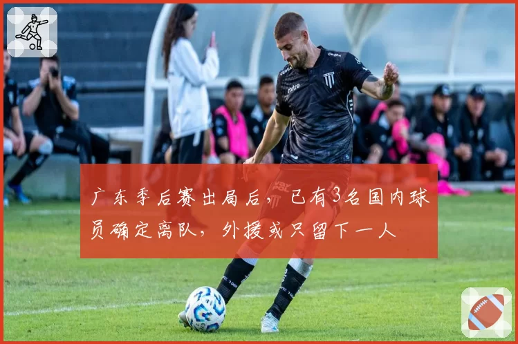 广东季后赛出局后,已有3名国内球员确定离队,外援或只留下一人