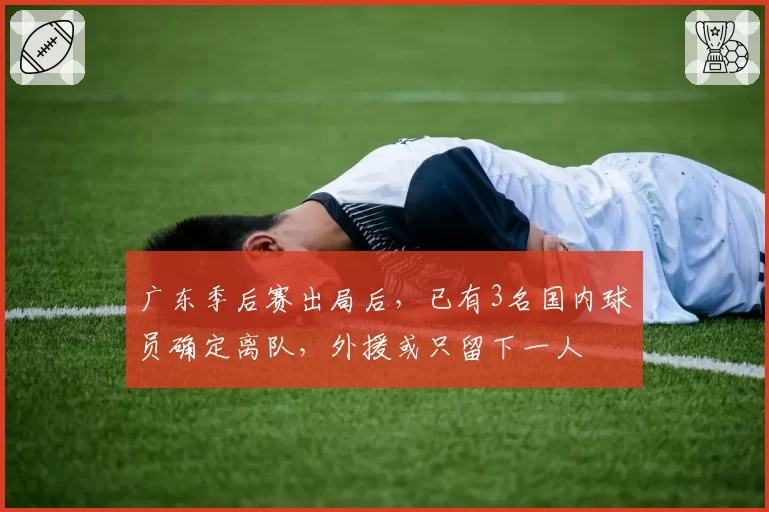 广东季后赛出局后，已有3名国内球员确定离队，外援或只留下一人
