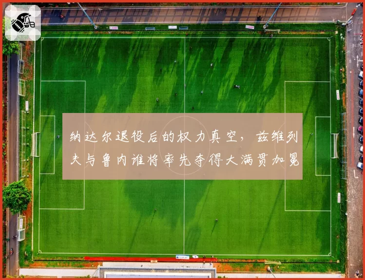 纳达尔退役后的权力真空，兹维列夫与鲁内谁将率先夺得大满贯加冕新王？