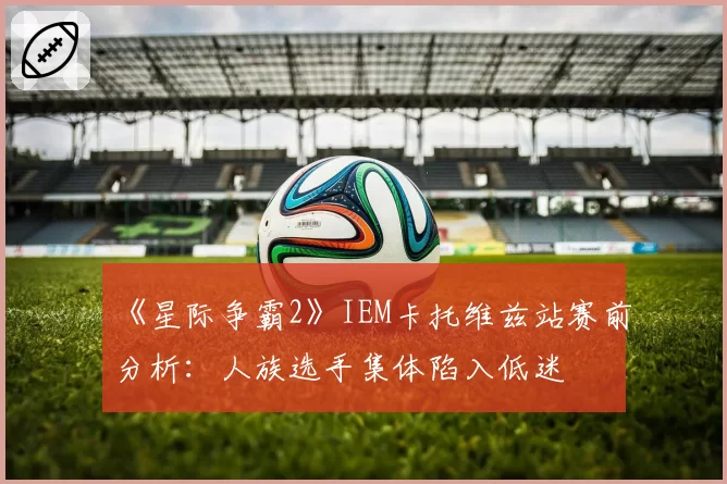 《星际争霸2》IEM卡托维兹站赛前分析:人族选手集体陷入低迷
