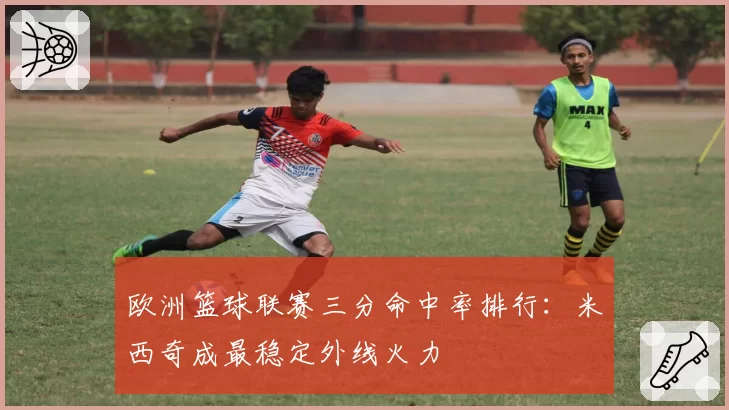 欧洲篮球联赛三分命中率排行：米西奇成最稳定外线火力