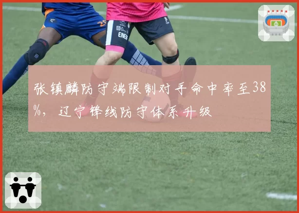 张镇麟防守端限制对手命中率至38%，辽宁锋线防守体系升级