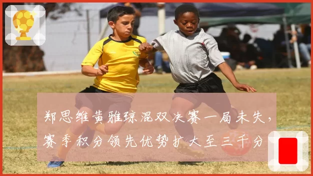 郑思维黄雅琼混双决赛一局未失，赛季积分领先优势扩大至三千分