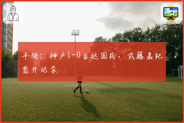半场：神户1-0吉达国民，武藤嘉纪首开记录