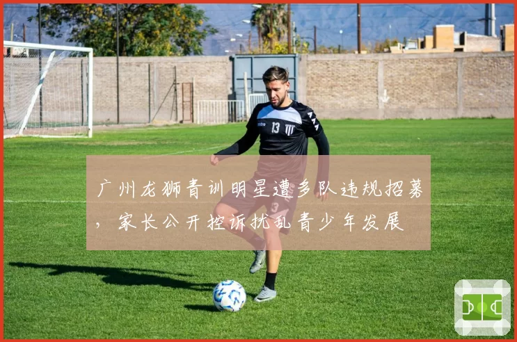 广州龙狮青训明星遭多队违规招募，家长公开控诉扰乱青少年发展