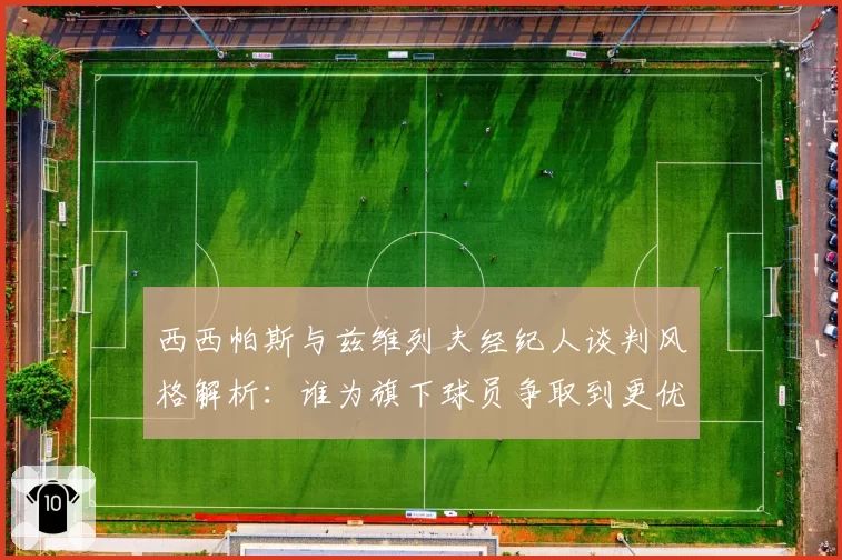 西西帕斯与兹维列夫经纪人谈判风格解析:谁为旗下球员争取到更优合约?