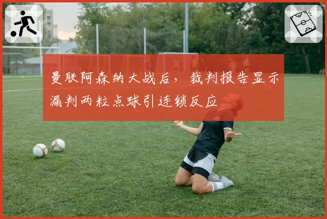 曼联阿森纳大战后,裁判报告显示漏判两粒点球引连锁反应