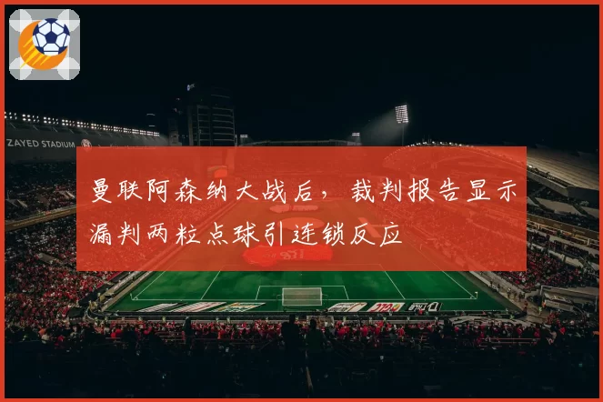 曼联阿森纳大战后,裁判报告显示漏判两粒点球引连锁反应