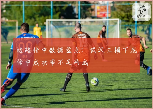 边路传中数据盘点:武汉三镇下底传中成功率不足两成