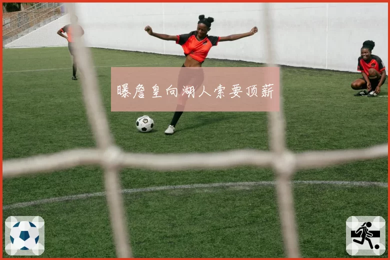 曝詹皇向湖人索要顶薪