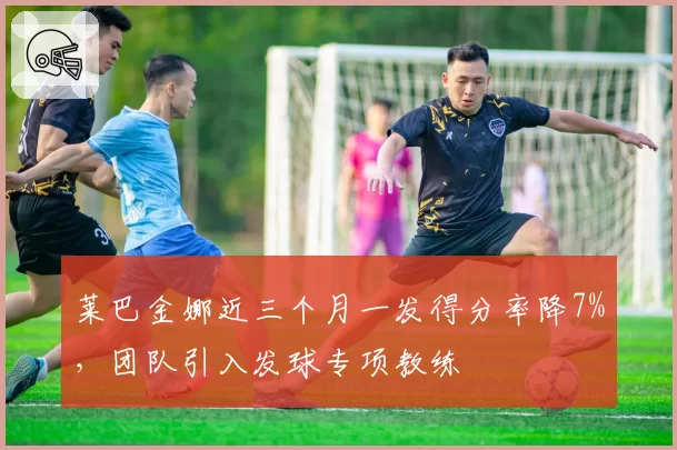 莱巴金娜近三个月一发得分率降7%,团队引入发球专项教练