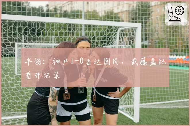 半场：神户1-0吉达国民，武藤嘉纪首开记录