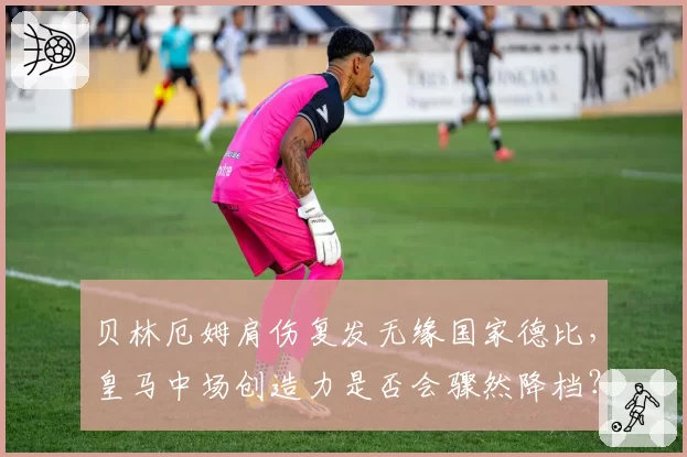 贝林厄姆肩伤复发无缘国家德比，皇马中场创造力是否会骤然降档？