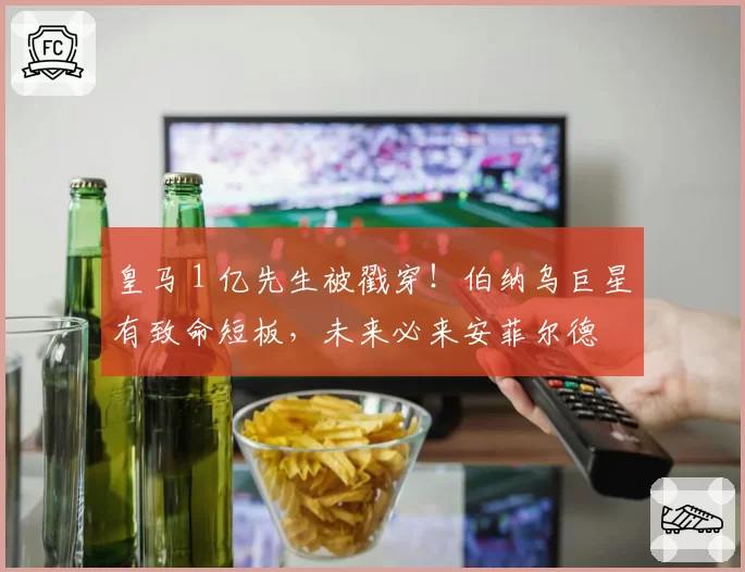 皇马 1 亿先生被戳穿!伯纳乌巨星有致命短板,未来必来安菲尔德