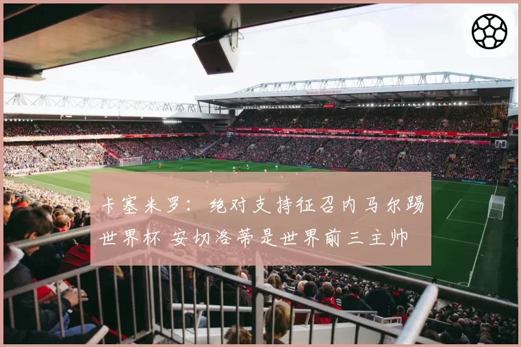 卡塞米罗：绝对支持征召内马尔踢世界杯 安切洛蒂是世界前三主帅