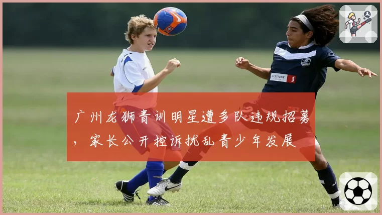 广州龙狮青训明星遭多队违规招募，家长公开控诉扰乱青少年发展