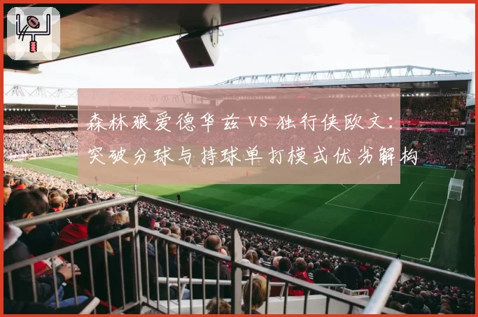 森林狼爱德华兹 vs 独行侠欧文:突破分球与持球单打模式优劣解构
