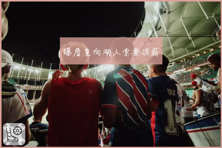 曝詹皇向湖人索要顶薪