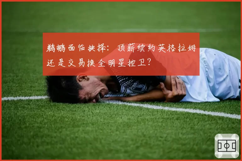 鹈鹕面临抉择:顶薪续约英格拉姆还是交易换全明星控卫?