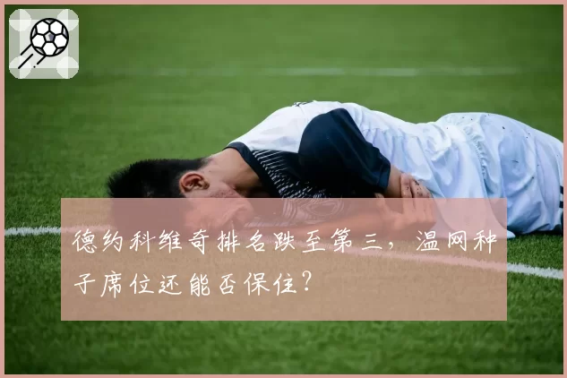 德约科维奇排名跌至第三，温网种子席位还能否保住？