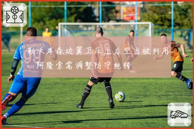 勒沃库森边翼卫压上后空当被利用，阿隆索需调整防守轮转