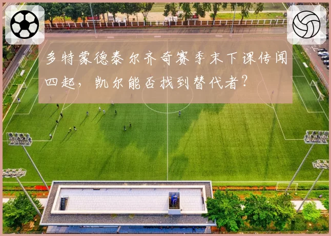 多特蒙德泰尔齐奇赛季末下课传闻四起,凯尔能否找到替代者?
